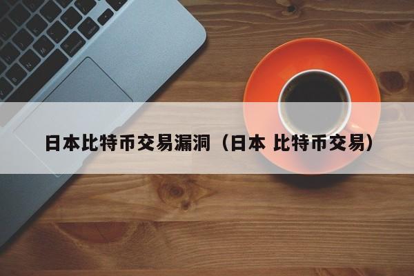 日本比特币交易漏洞(日本 比特币交易)