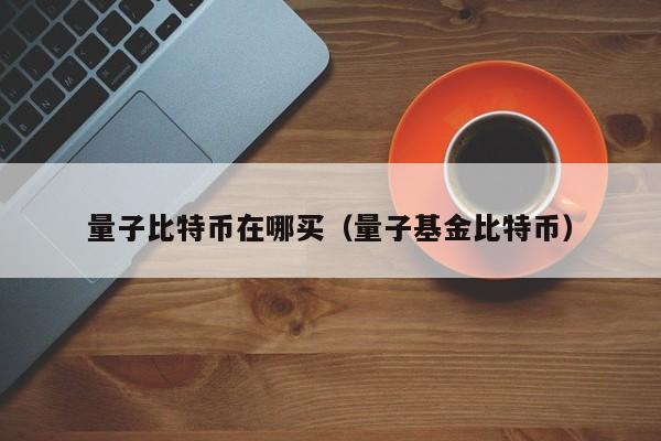 量子比特币在哪买(量子<a href=https://news.bestwheel.com.cn/jjingp/ target=_blank class=infotextkey><a href=https://news.bestwheel.com.cn/jjingp/ target=_blank class=infotextkey>基金</a></a>比特币)