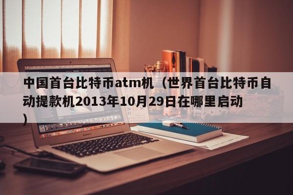 **首台比特币atm机(世界首台比特币自动提款机2013年10月29日在哪里启动)