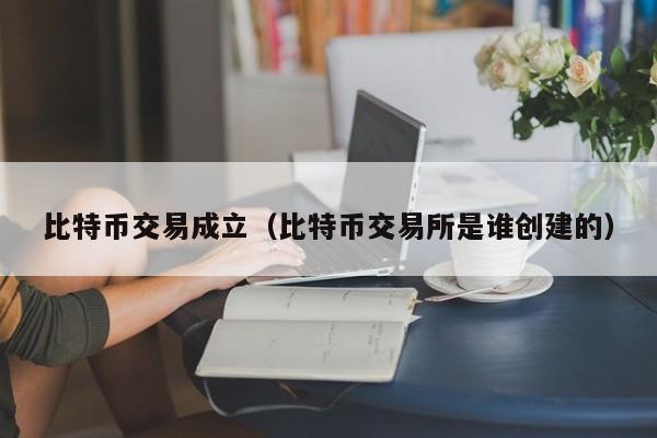 比特币交易成立(比特币交易所是谁创建的)