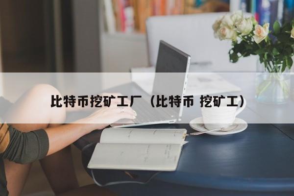 比特币挖矿工厂(比特币 挖矿工)