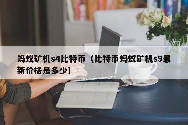 蚂蚁矿机s4比特币(比特币蚂蚁矿机s9**价格是多少)