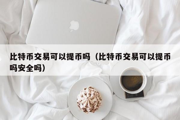 比特币交易可以提币吗(比特币交易可以提币吗安全吗)
