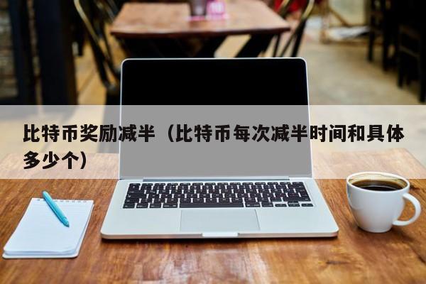 比特币奖励减半(比特币每次减半时间和具体多少个)