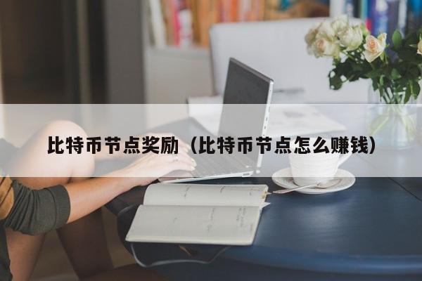 比特币节点奖励(比特币节点怎么赚钱)