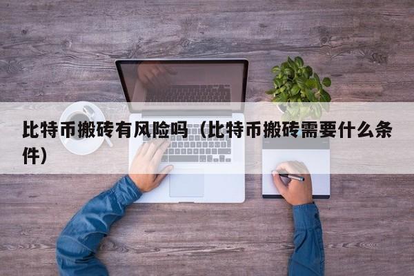 比特币搬砖有风险吗(比特币搬砖需要什么条件)