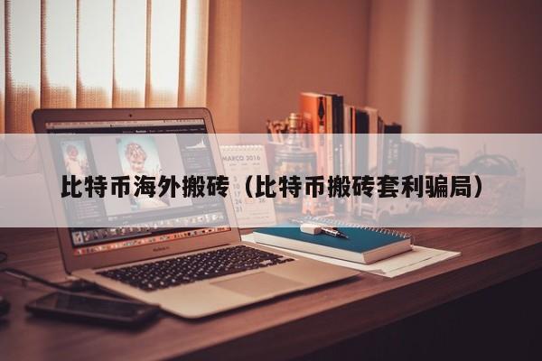 比特币海外搬砖(比特币搬砖套利**)