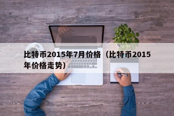 比特币2015年7月价格(比特币2015年价格走势)