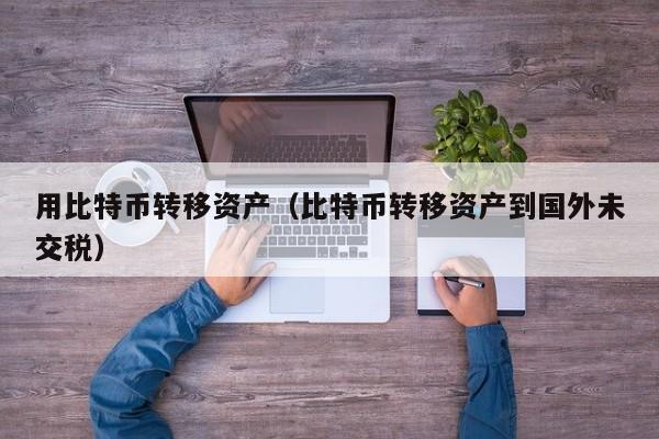 用比特币转移资产(比特币转移资产到国外未交税)
