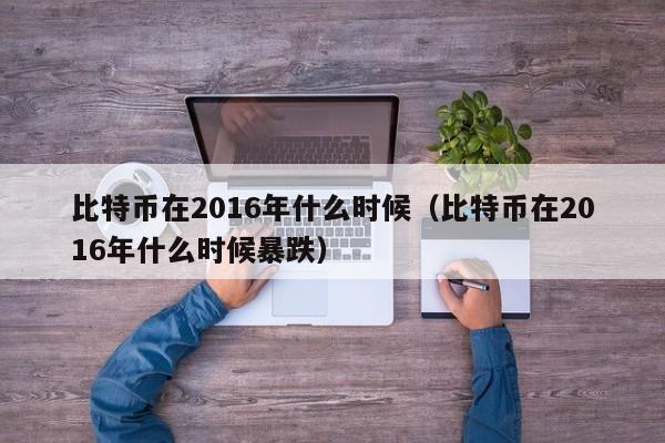 比特币在2016年什么时候(比特币在2016年什么时候暴跌)