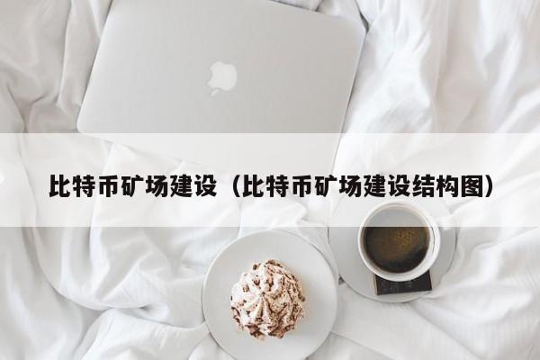 比特币矿场建设(比特币矿场建设结构图)