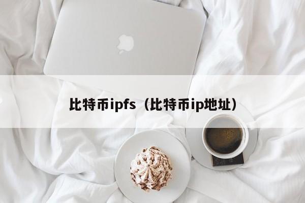 比特币ipfs(比特币ip地址)