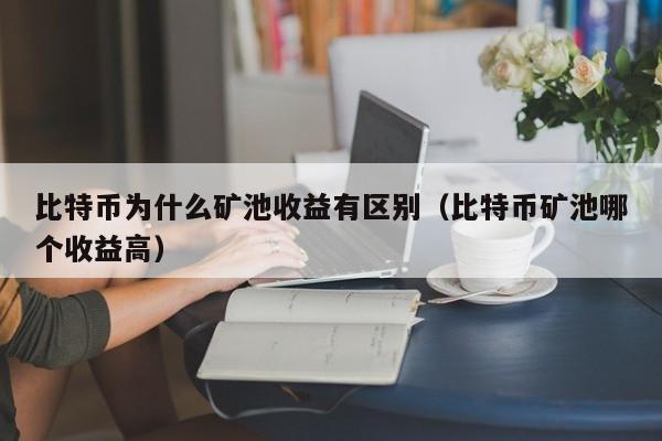 比特币为什么矿池收益有区别(比特币矿池哪个收益高)