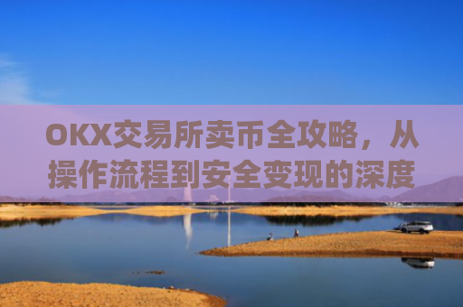 OKX交易所卖币全攻略,从操作流程到安全变现的深度指南_ok交易所如何卖币