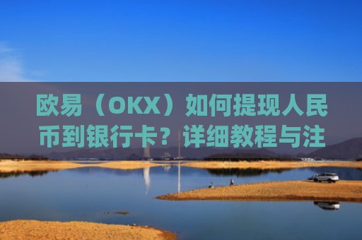 欧易（OKX）如何提现人民币到银行卡？详细教程与注意事项_