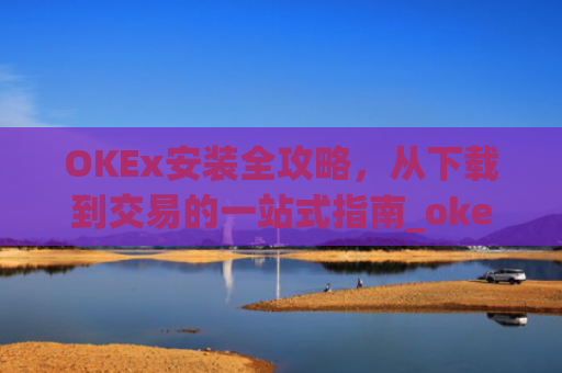OKEx安装全攻略，从下载到交易的一站式指南_okex怎么安装ios