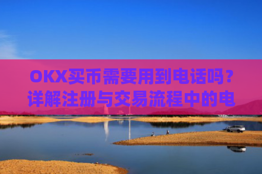 OKX买币需要用到电话吗？详解注册与交易流程中的电话验证_okex买币有手续费吗