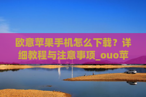 欧意苹果手机怎么下载？详细教程与注意事项_ouo苹果手机怎么下载