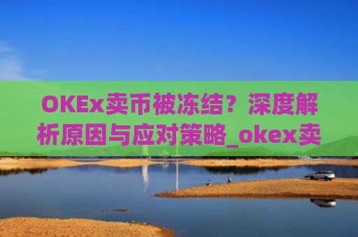 OKEx卖币被冻结?深度解析原因与应对策略_okex卖币 冻结了