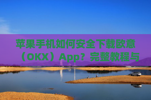 苹果手机如何安全下载欧意(OKX)App?完整教程与注意事项_苹果怎么下载欧了出行