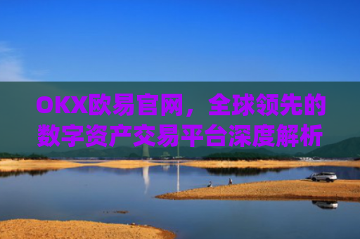 OKX欧易官网，全球**的数字资产交易平台深度解析_okx交易平台官网入口