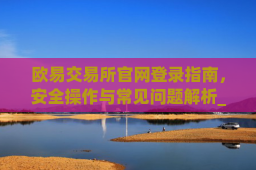 欧易交易所官网登录指南，安全操作与常见问题解析_