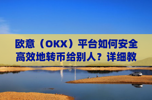 欧意（OKX）平台如何安全**地转币给别人？详细教程_怎么给别人转欧元