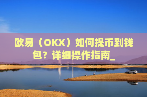 欧易(OKX)如何提币到钱包?详细操作指南_