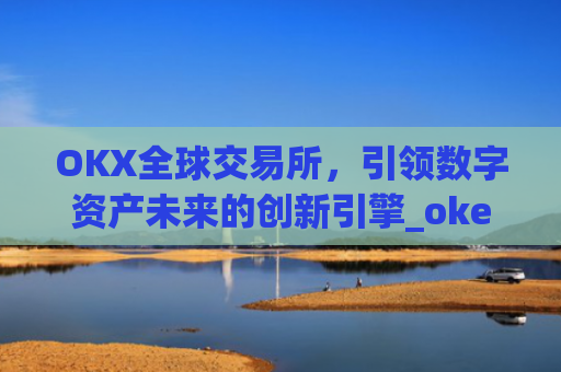 OKX全球交易所，**数字资产未来的创新引擎_okex交易所 全球 排名