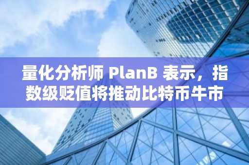量化分析师 PlanB 表示，指数级贬值将推动比特币牛市进入新领域——以下是他的展望