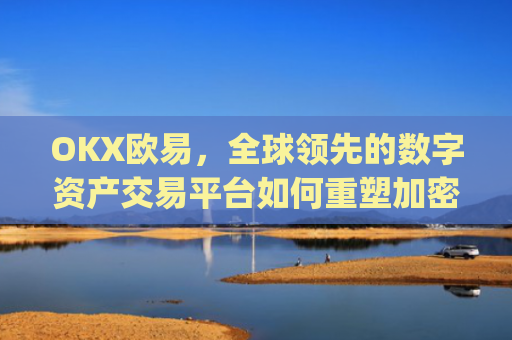 OKX欧易,全球**的数字资产交易平台如何重塑加密金融生态_okx殴易是合法的吗