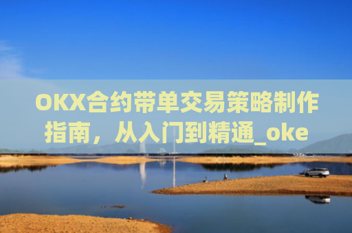 OKX合约带单交易策略制作指南,从入门到精通_okex合约教程