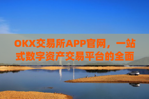 OKX交易所APP官网，一站式数字资产交易平台的**解析_okx交易所app官网卡