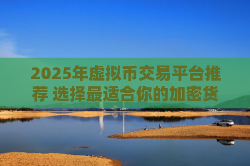 2025年虚拟币交易平台推荐 选择最适合你的加密货币交易APP
