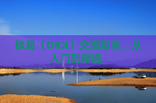 欧易（OKX）交易指南，从入门到精通_