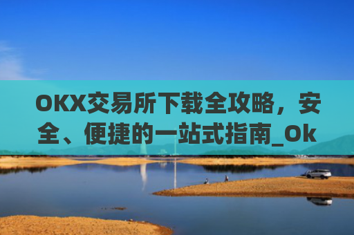 OKX交易所下载全攻略，安全、便捷的一站式指南_OkX怎么下载