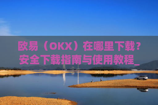 欧易（OKX）在哪里下载？安全下载指南与使用教程_易欧交易所app**版