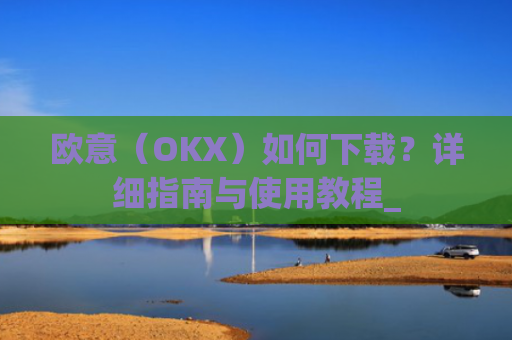 欧意(OKX)如何下载?详细指南与使用教程_