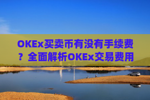 OKEx买卖币有没有手续费？**解析OKEx交易费用_okex币币交易要手续费吗?