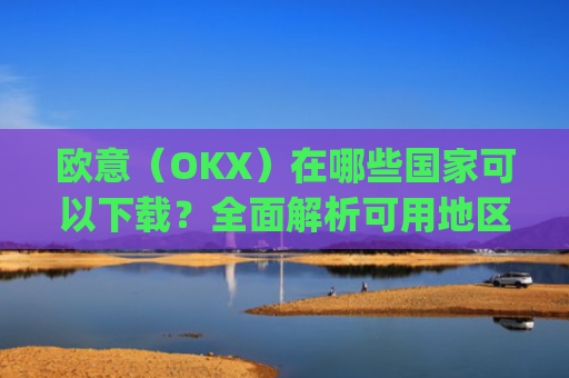欧意（OKX）在哪些**可以下载？**解析可用地区与限制_怎么下载欧洲