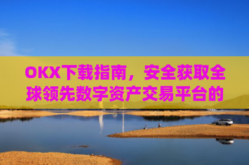 OKX下载指南，安全获取全球**数字资产交易平台的完整教程_易欧交易所app**版