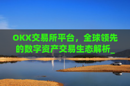 OKX交易所平台,全球**的数字资产交易生态解析_okx交易所平台怎么注销账号