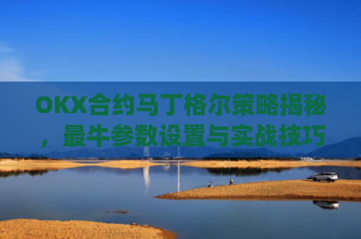 OKX合约马丁格尔策略揭秘，最牛参数设置与实战技巧_马丁格尔策略打法