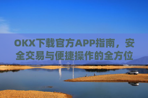 OKX下载官方APP指南，安全交易与便捷操作的全方位解析_ok官网下载