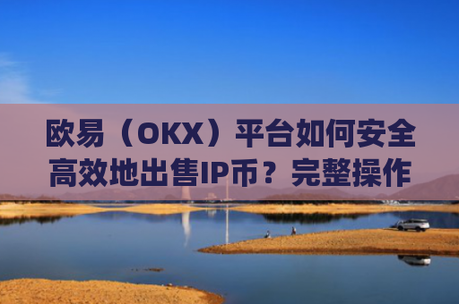 欧易（OKX）平台如何安全**地出售IP币？完整操作指南与注意事项_