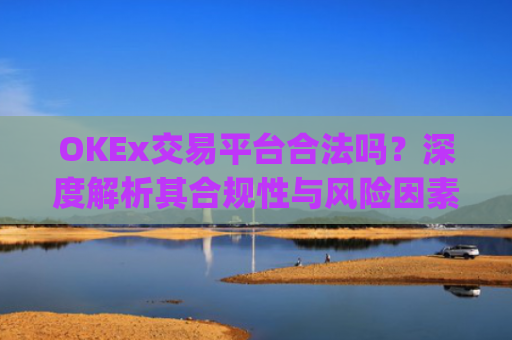 OKEx交易平台合法吗？深度解析其合规性与风险因素_okex交易平台可靠吗