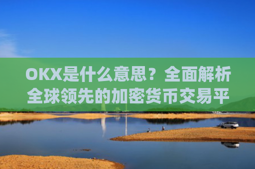 OKX是什么意思？**解析全球**的加密货币交易平台_ok是指什么