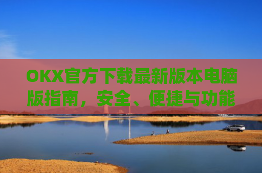 OKX官方下载**版本电脑版指南,安全、便捷与功能全解析_ok 下载