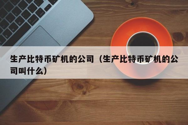 生产<a href=https://news.bestwheel.com.cn/lbk/170505.html target=_blank class=infotextkey><a href=https://news.bestwheel.com.cn/lbk/655539.html target=_blank class=infotextkey><a href=https://news.bestwheel.com.cn/lbk/655436.html target=_blank class=infotextkey><a href=https://news.bestwheel.com.cn/lbk/170505.html target=_blank class=infotextkey><a href=https://news.bestwheel.com.cn/lbk/655539.html target=_blank class=infotextkey><a href=https://news.bestwheel.com.cn/lbk/655436.html target=_blank class=infotextkey>比特币</a></a></a></a></a></a>矿机的公司(生产比特币矿机的公司叫什么)