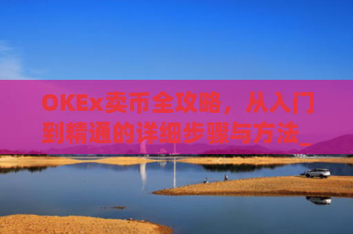 OKEx卖币全攻略，从入门到精通的详细步骤与方法_okex买卖币步骤方法赚差价